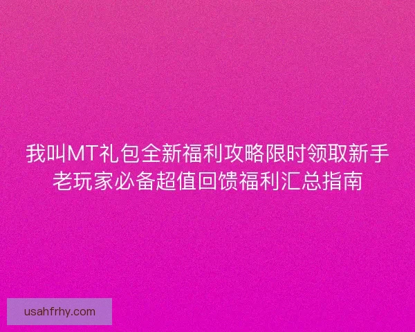 我叫MT礼包全新福利攻略限时领取新手老玩家必备超值回馈福利汇总指南